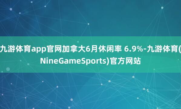 九游体育app官网加拿大6月休闲率 6.9%-九游体育(NineGameSports)官方网站