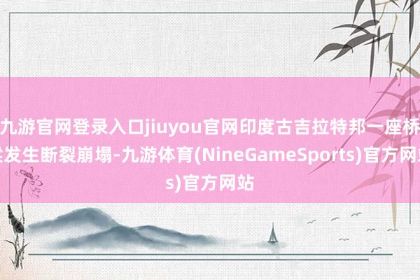 九游官网登录入口jiuyou官网印度古吉拉特邦一座桥梁发生断裂崩塌-九游体育(NineGameSports)官方网站