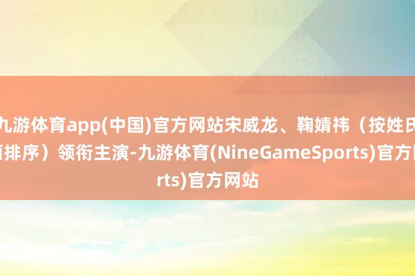 九游体育app(中国)官方网站宋威龙、鞠婧祎（按姓氏笔画排序）领衔主演-九游体育(NineGameSports)官方网站
