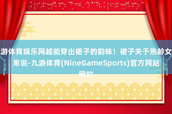 九游体育娱乐网越能穿出裙子的韵味！裙子关于熟龄女性来说-九游体育(NineGameSports)官方网站