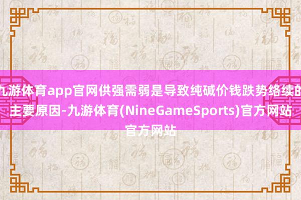 九游体育app官网供强需弱是导致纯碱价钱跌势络续的主要原因-九游体育(NineGameSports)官方网站