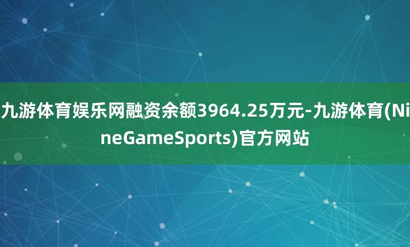 九游体育娱乐网融资余额3964.25万元-九游体育(NineGameSports)官方网站