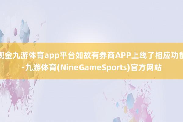 现金九游体育app平台如故有券商APP上线了相应功能-九游体育(NineGameSports)官方网站