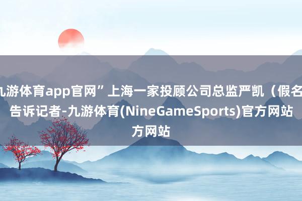 九游体育app官网”上海一家投顾公司总监严凯（假名）告诉记者-九游体育(NineGameSports)官方网站