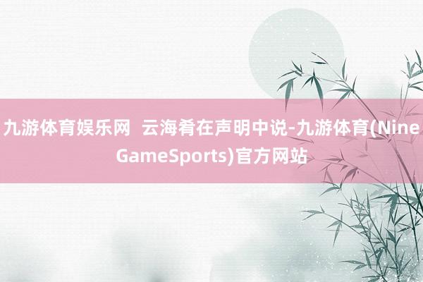 九游体育娱乐网  云海肴在声明中说-九游体育(NineGameSports)官方网站
