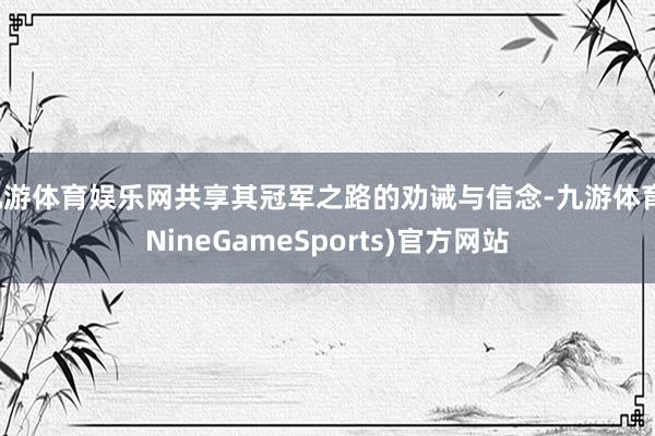 九游体育娱乐网共享其冠军之路的劝诫与信念-九游体育(NineGameSports)官方网站