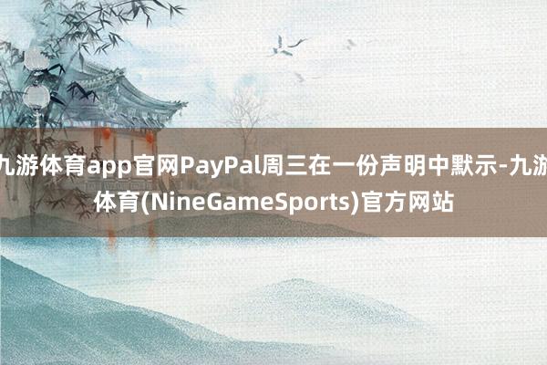 九游体育app官网PayPal周三在一份声明中默示-九游体育(NineGameSports)官方网站
