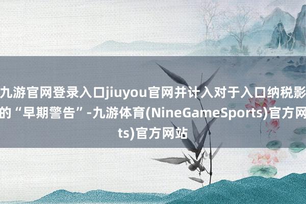 九游官网登录入口jiuyou官网并计入对于入口纳税影响的“早期警告”-九游体育(NineGameSports)官方网站