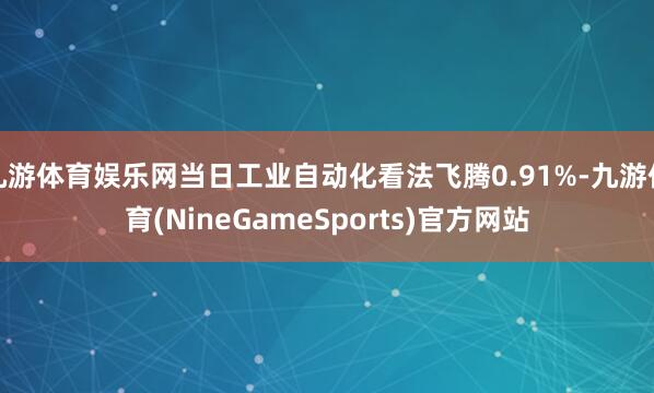 九游体育娱乐网当日工业自动化看法飞腾0.91%-九游体育(NineGameSports)官方网站