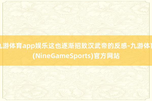 九游体育app娱乐这也逐渐招致汉武帝的反感-九游体育(NineGameSports)官方网站