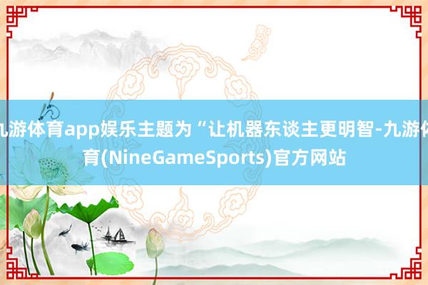 九游体育app娱乐主题为“让机器东谈主更明智-九游体育(NineGameSports)官方网站