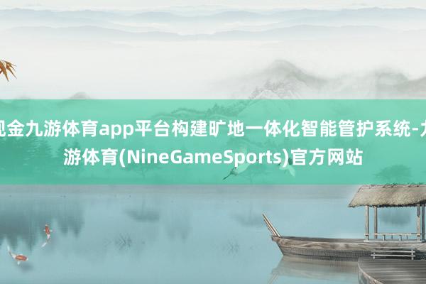 现金九游体育app平台构建旷地一体化智能管护系统-九游体育(NineGameSports)官方网站