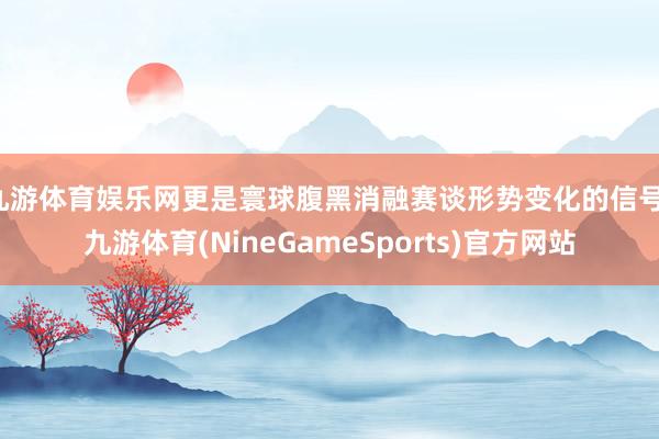 九游体育娱乐网更是寰球腹黑消融赛谈形势变化的信号-九游体育(NineGameSports)官方网站