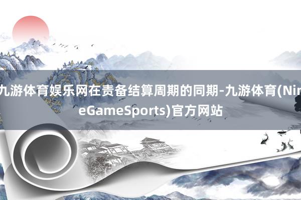 九游体育娱乐网在责备结算周期的同期-九游体育(NineGameSports)官方网站