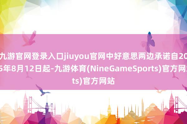 九游官网登录入口jiuyou官网中好意思两边承诺自2025年8月12日起-九游体育(NineGameSports)官方网站