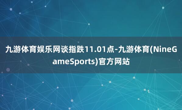 九游体育娱乐网　　谈指跌11.01点-九游体育(NineGameSports)官方网站