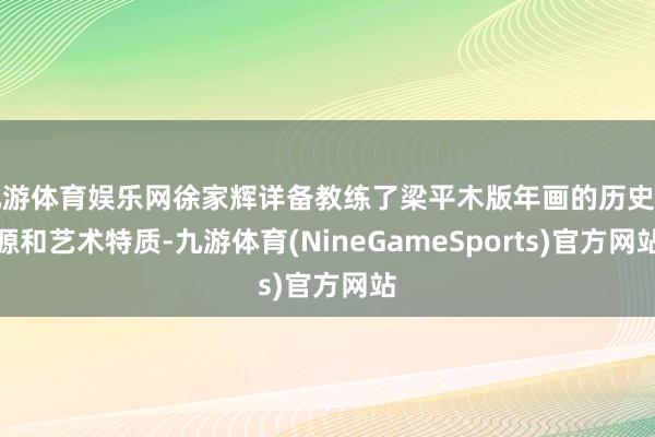 九游体育娱乐网徐家辉详备教练了梁平木版年画的历史渊源和艺术特质-九游体育(NineGameSports)官方网站