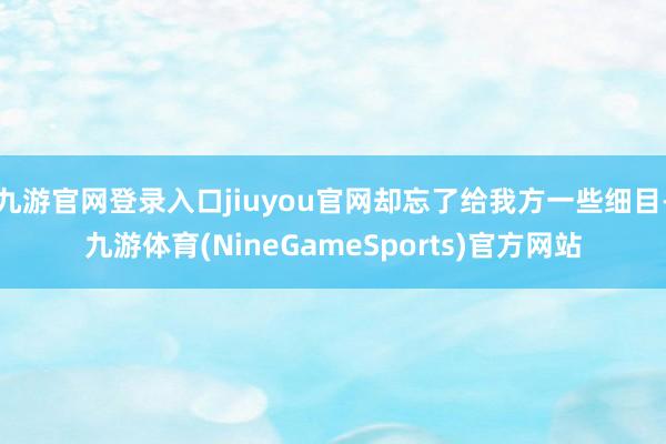 九游官网登录入口jiuyou官网却忘了给我方一些细目-九游体育(NineGameSports)官方网站