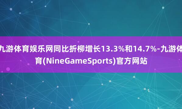 九游体育娱乐网同比折柳增长13.3%和14.7%-九游体育(NineGameSports)官方网站