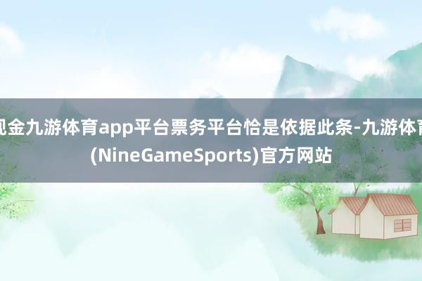 现金九游体育app平台票务平台恰是依据此条-九游体育(NineGameSports)官方网站