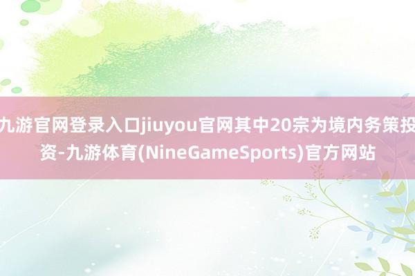 九游官网登录入口jiuyou官网其中20宗为境内务策投资-九游体育(NineGameSports)官方网站