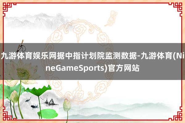 九游体育娱乐网　　据中指计划院监测数据-九游体育(NineGameSports)官方网站