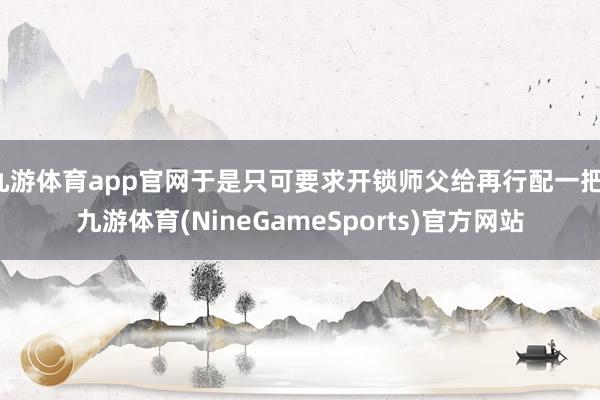 九游体育app官网于是只可要求开锁师父给再行配一把-九游体育(NineGameSports)官方网站