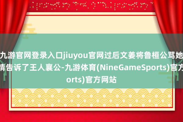 九游官网登录入口jiuyou官网过后文姜将鲁桓公骂她的事情告诉了王人襄公-九游体育(NineGameSports)官方网站