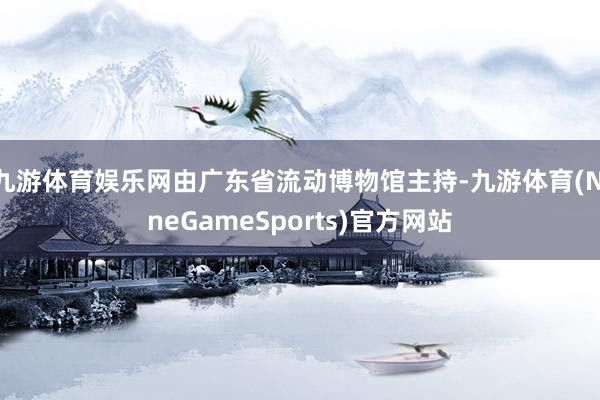 九游体育娱乐网由广东省流动博物馆主持-九游体育(NineGameSports)官方网站