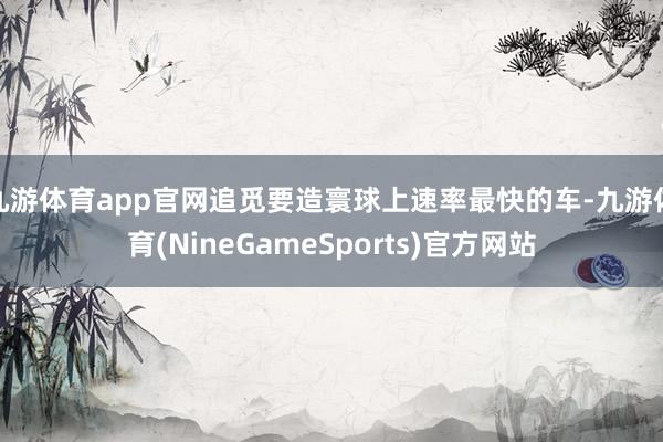 九游体育app官网追觅要造寰球上速率最快的车-九游体育(NineGameSports)官方网站