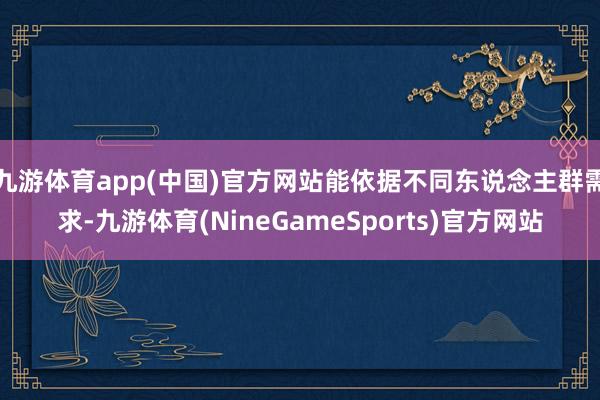九游体育app(中国)官方网站能依据不同东说念主群需求-九游体育(NineGameSports)官方网站