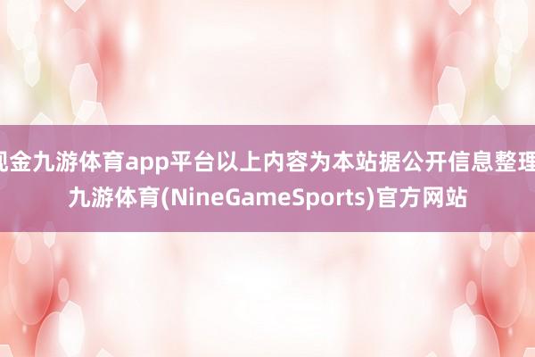 现金九游体育app平台以上内容为本站据公开信息整理-九游体育(NineGameSports)官方网站