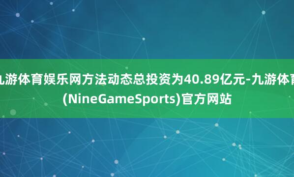 九游体育娱乐网方法动态总投资为40.89亿元-九游体育(NineGameSports)官方网站