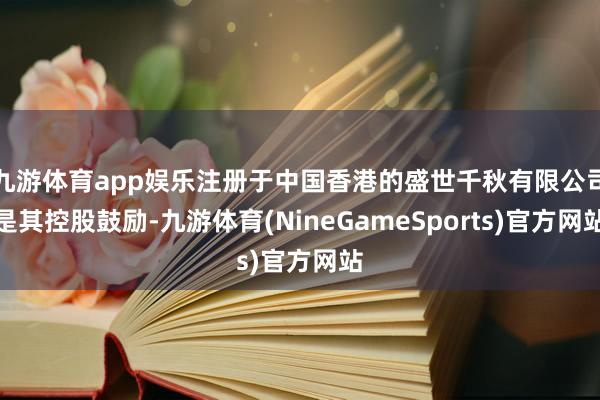 九游体育app娱乐注册于中国香港的盛世千秋有限公司是其控股鼓励-九游体育(NineGameSports)官方网站