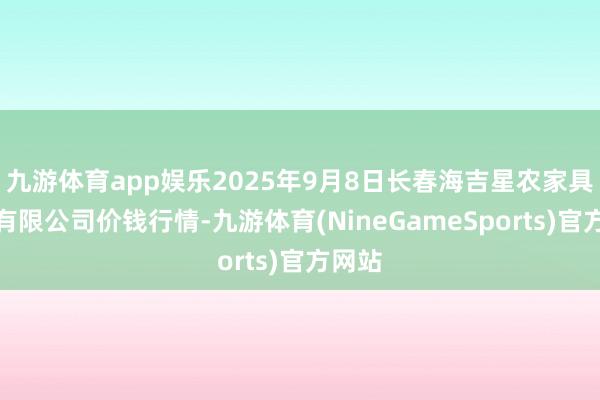 九游体育app娱乐2025年9月8日长春海吉星农家具物流有限公司价钱行情-九游体育(NineGameSports)官方网站