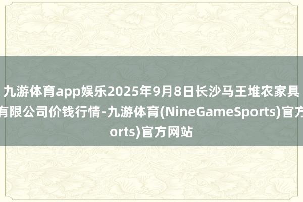 九游体育app娱乐2025年9月8日长沙马王堆农家具股份有限公司价钱行情-九游体育(NineGameSports)官方网站