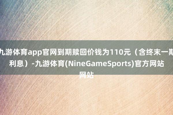 九游体育app官网到期赎回价钱为110元（含终末一期利息）-九游体育(NineGameSports)官方网站