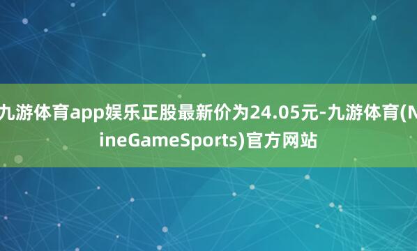 九游体育app娱乐正股最新价为24.05元-九游体育(NineGameSports)官方网站