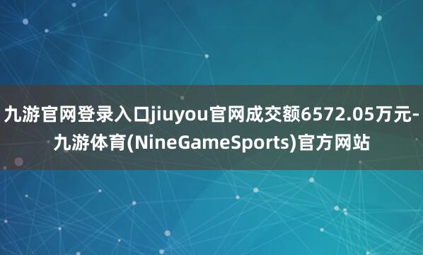 九游官网登录入口jiuyou官网成交额6572.05万元-九游体育(NineGameSports)官方网站