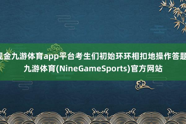 现金九游体育app平台考生们初始环环相扣地操作答题-九游体育(NineGameSports)官方网站