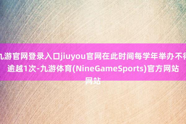 九游官网登录入口jiuyou官网在此时间每学年举办不得逾越1次-九游体育(NineGameSports)官方网站