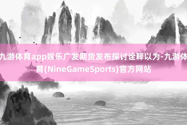 九游体育app娱乐　　广发期货发布探讨诠释以为-九游体育(NineGameSports)官方网站