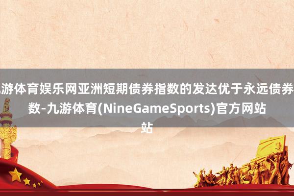 九游体育娱乐网亚洲短期债券指数的发达优于永远债券指数-九游体育(NineGameSports)官方网站