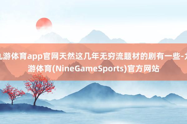 九游体育app官网天然这几年无穷流题材的剧有一些-九游体育(NineGameSports)官方网站