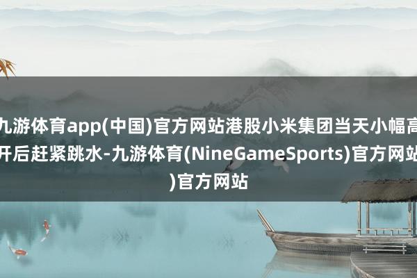 九游体育app(中国)官方网站港股小米集团当天小幅高开后赶紧跳水-九游体育(NineGameSports)官方网站