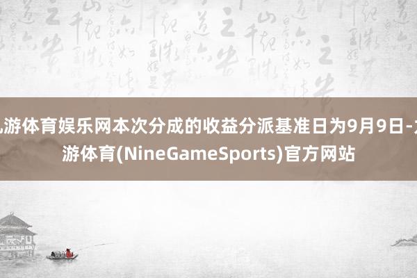 九游体育娱乐网本次分成的收益分派基准日为9月9日-九游体育(NineGameSports)官方网站