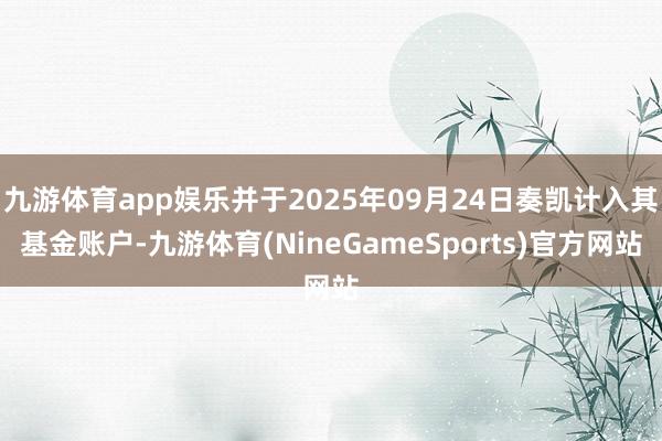 九游体育app娱乐并于2025年09月24日奏凯计入其基金账户-九游体育(NineGameSports)官方网站