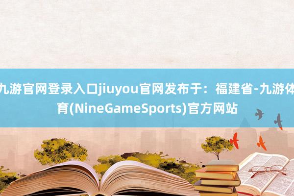 九游官网登录入口jiuyou官网发布于：福建省-九游体育(NineGameSports)官方网站