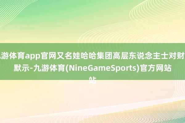 九游体育app官网又名娃哈哈集团高层东说念主士对财新默示-九游体育(NineGameSports)官方网站