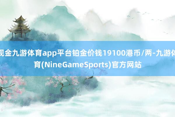 现金九游体育app平台铂金价钱19100港币/两-九游体育(NineGameSports)官方网站